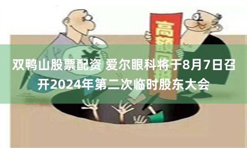 双鸭山股票配资 爱尔眼科将于8月7日召开2024年第二次临时股东大会