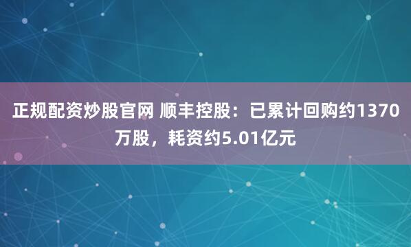 正规配资炒股官网 顺丰控股：已累计回购约1370万股，耗资约5.01亿元