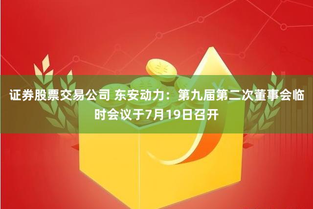 证券股票交易公司 东安动力：第九届第二次董事会临时会议于7月19日召开