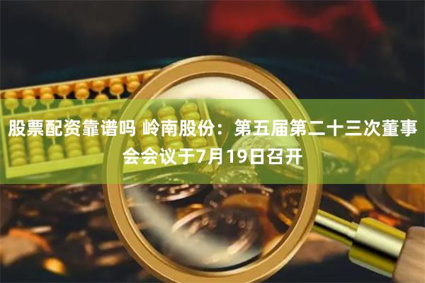 股票配资靠谱吗 岭南股份：第五届第二十三次董事会会议于7月19日召开