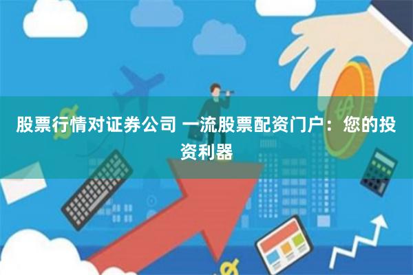 股票行情对证券公司 一流股票配资门户：您的投资利器