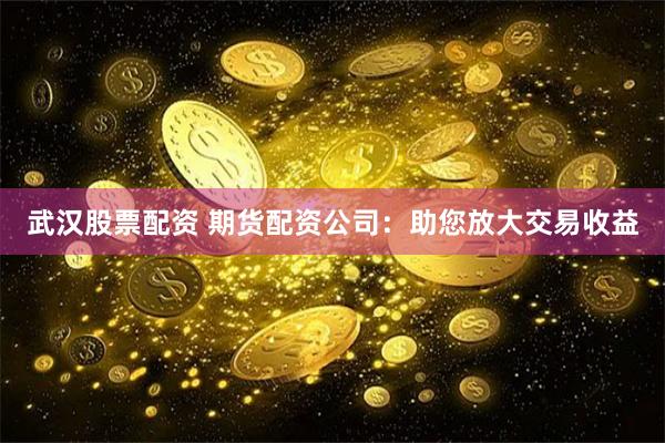 武汉股票配资 期货配资公司：助您放大交易收益