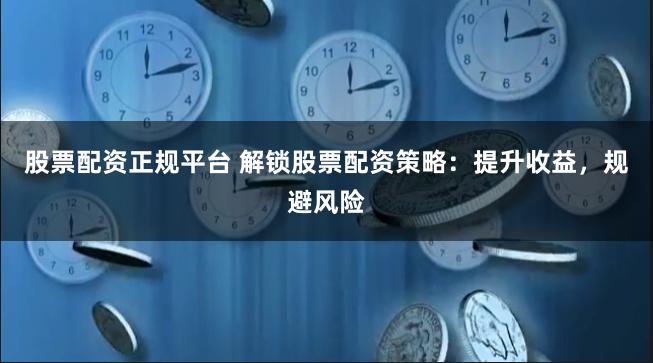 股票配资正规平台 解锁股票配资策略：提升收益，规避风险