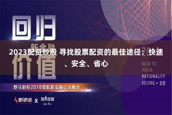 2023配资炒股 寻找股票配资的最佳途径：快速、安全、省心