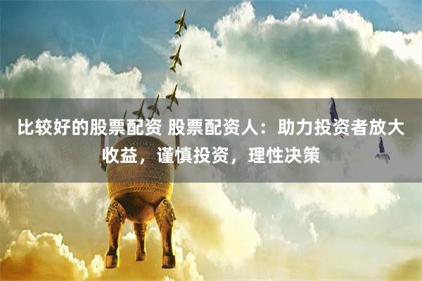 比较好的股票配资 股票配资人：助力投资者放大收益，谨慎投资，理性决策