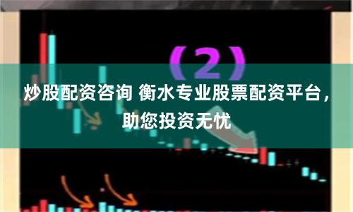 炒股配资咨询 衡水专业股票配资平台，助您投资无忧