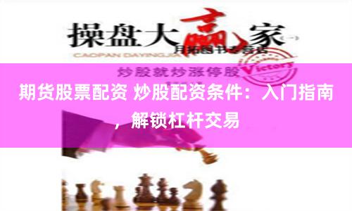 期货股票配资 炒股配资条件：入门指南，解锁杠杆交易