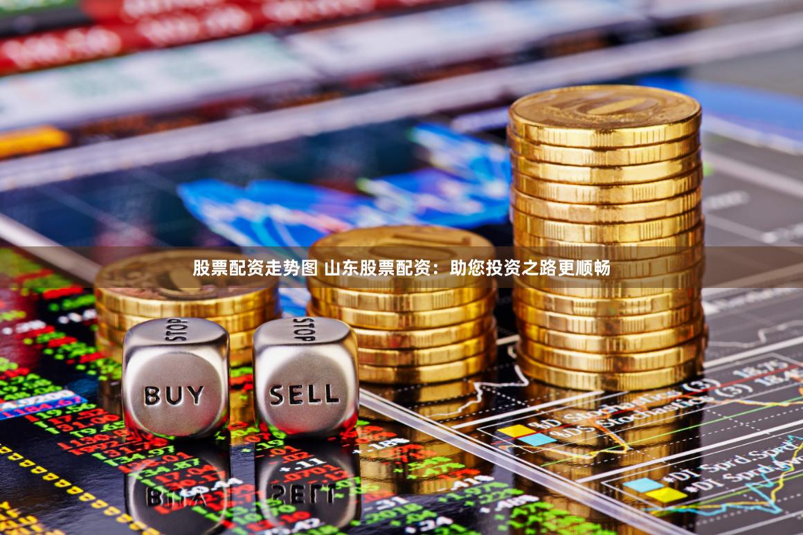 股票配资走势图 山东股票配资：助您投资之路更顺畅