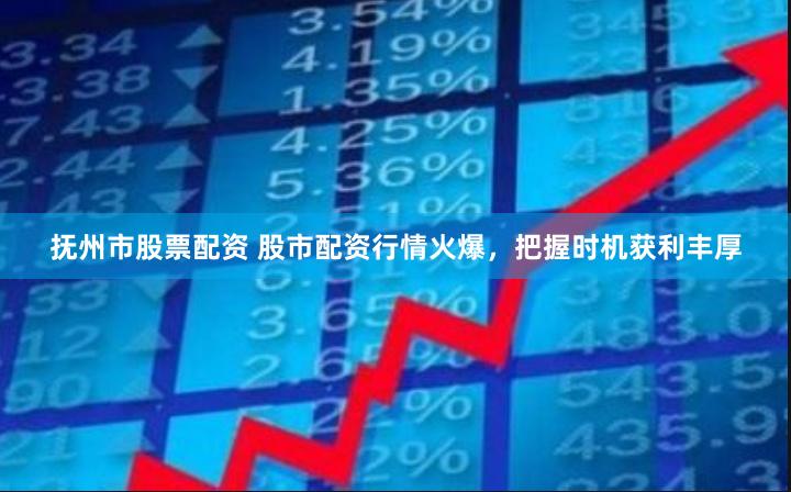 抚州市股票配资 股市配资行情火爆，把握时机获利丰厚