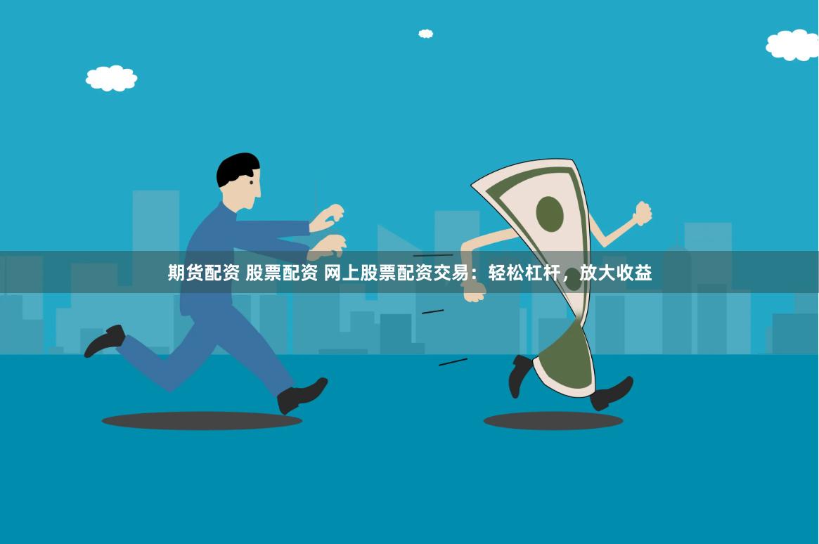 期货配资 股票配资 网上股票配资交易：轻松杠杆，放大收益