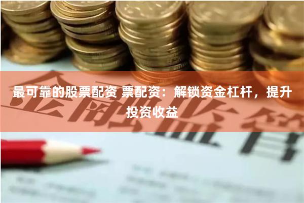 最可靠的股票配资 票配资：解锁资金杠杆，提升投资收益