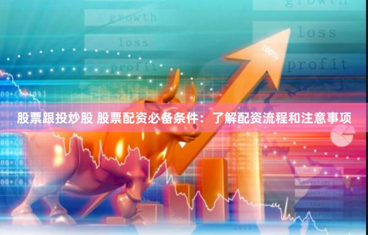 股票跟投炒股 股票配资必备条件：了解配资流程和注意事项