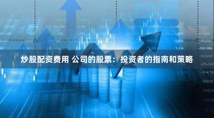 炒股配资费用 公司的股票：投资者的指南和策略