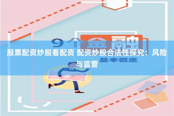 股票配资炒股看配资 配资炒股合法性探究：风险与监管