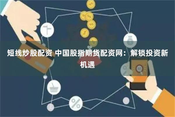 短线炒股配资 中国股指期货配资网：解锁投资新机遇