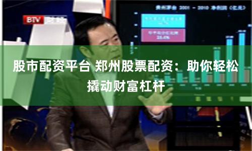 股市配资平台 郑州股票配资：助你轻松撬动财富杠杆