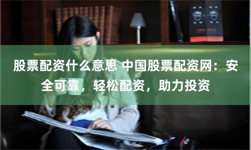 股票配资什么意思 中国股票配资网：安全可靠，轻松配资，助力投资