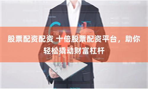 股票配资配资 十倍股票配资平台，助你轻松撬动财富杠杆