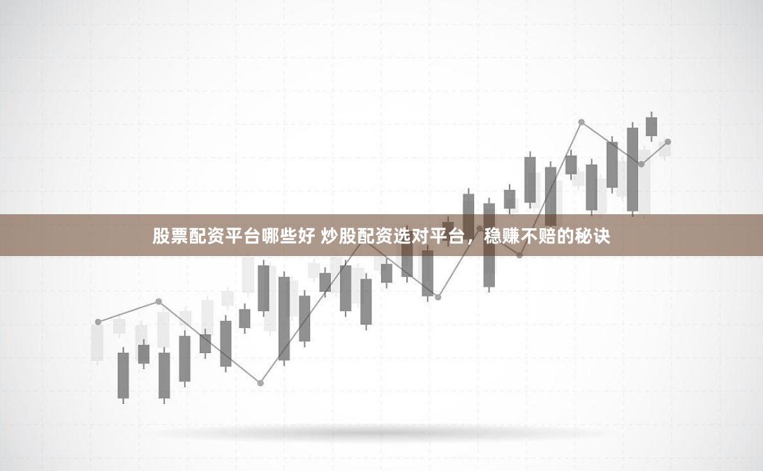 股票配资平台哪些好 炒股配资选对平台，稳赚不赔的秘诀