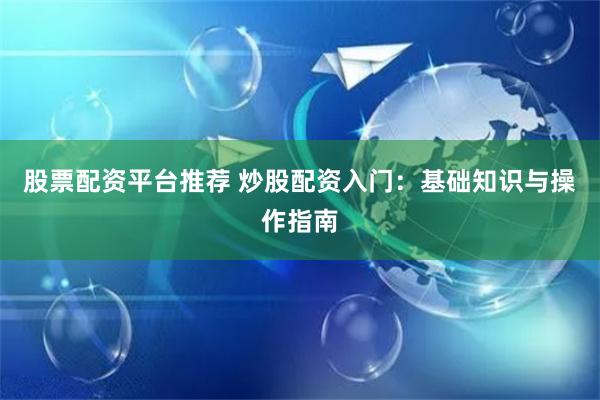 股票配资平台推荐 炒股配资入门：基础知识与操作指南