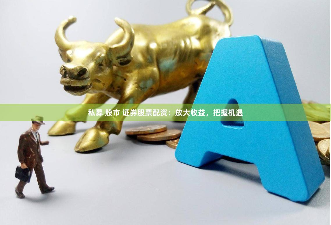 私募 股市 证券股票配资：放大收益，把握机遇