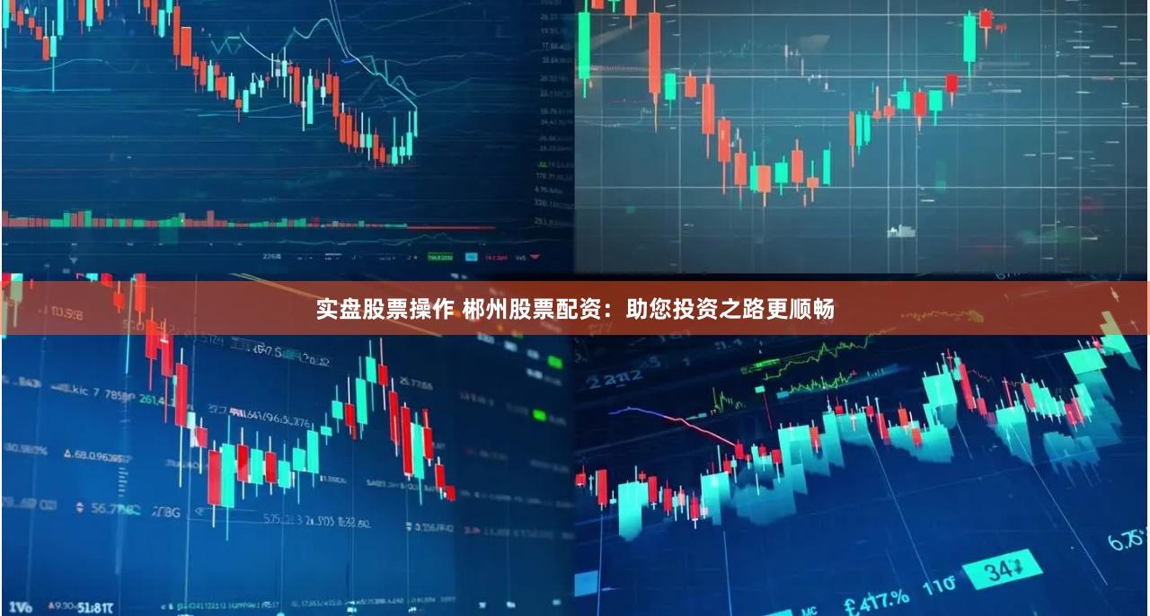 实盘股票操作 郴州股票配资：助您投资之路更顺畅
