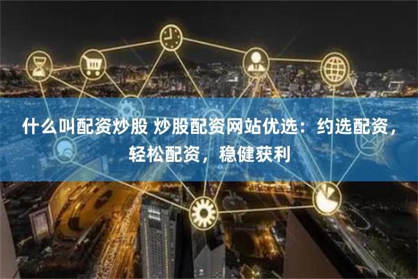 什么叫配资炒股 炒股配资网站优选：约选配资，轻松配资，稳健获利