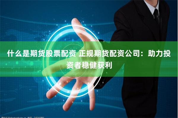 什么是期货股票配资 正规期货配资公司：助力投资者稳健获利