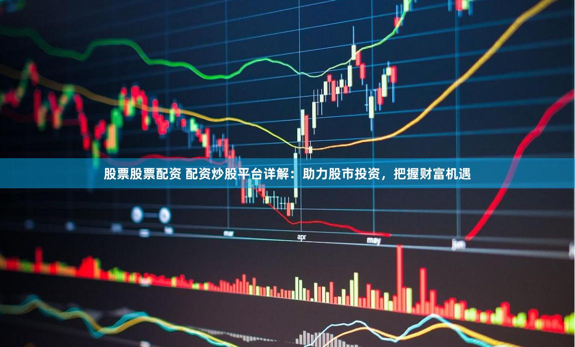 股票股票配资 配资炒股平台详解：助力股市投资，把握财富机遇
