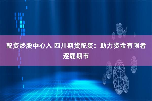 配资炒股中心入 四川期货配资：助力资金有限者逐鹿期市