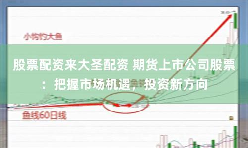 股票配资来大圣配资 期货上市公司股票：把握市场机遇，投资新方向