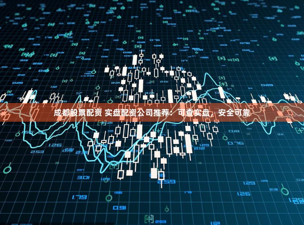成都股票配资 实盘配资公司推荐：可查实盘，安全可靠