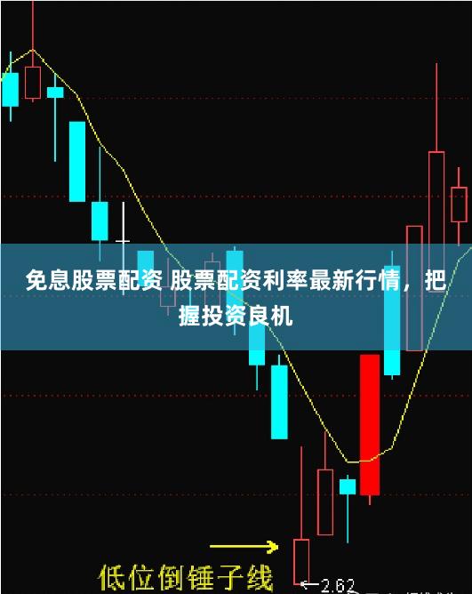 免息股票配资 股票配资利率最新行情，把握投资良机