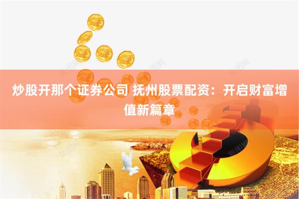 炒股开那个证券公司 抚州股票配资：开启财富增值新篇章