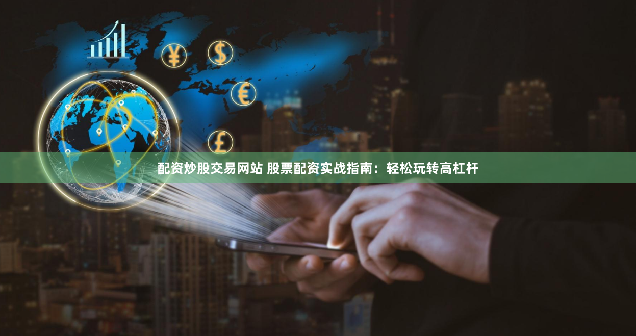 配资炒股交易网站 股票配资实战指南：轻松玩转高杠杆