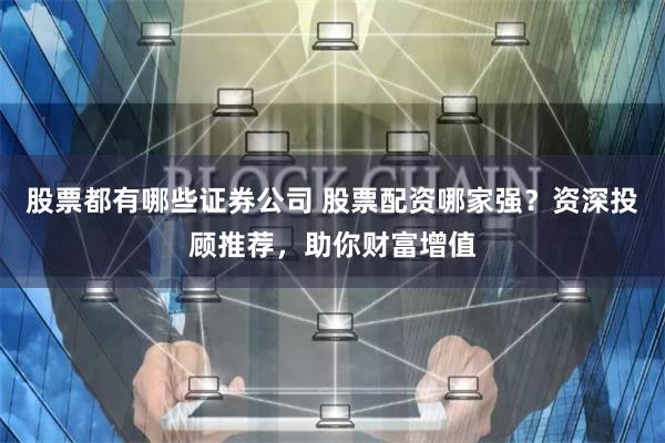 股票都有哪些证券公司 股票配资哪家强？资深投顾推荐，助你财富增值