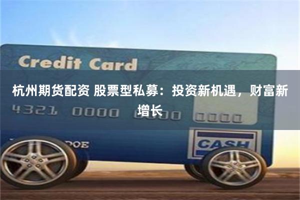 杭州期货配资 股票型私募：投资新机遇，财富新增长