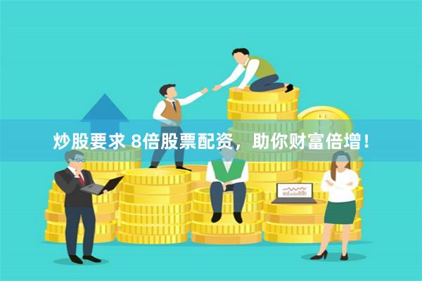 炒股要求 8倍股票配资，助你财富倍增！