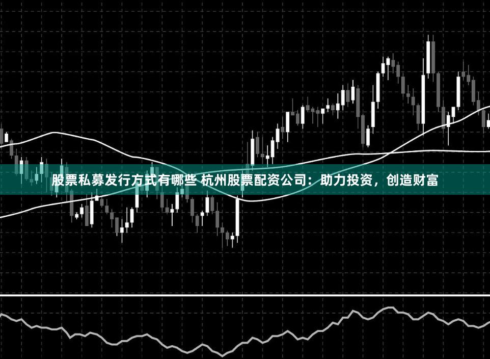 股票私募发行方式有哪些 杭州股票配资公司：助力投资，创造财富