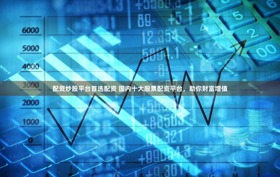 配资炒股平台首选配资 国内十大股票配资平台，助你财富增值