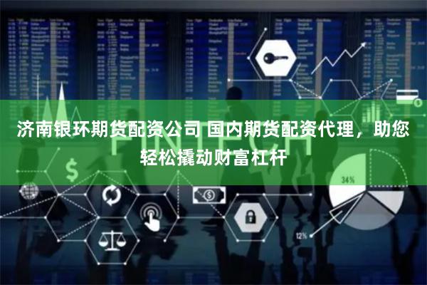 济南银环期货配资公司 国内期货配资代理，助您轻松撬动财富杠杆