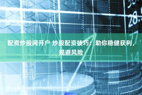 配资炒股网开户 炒股配资技巧：助你稳健获利，规避风险