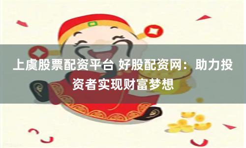 上虞股票配资平台 好股配资网：助力投资者实现财富梦想