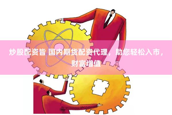 炒股配资皆 国内期货配资代理，助您轻松入市，财富增值
