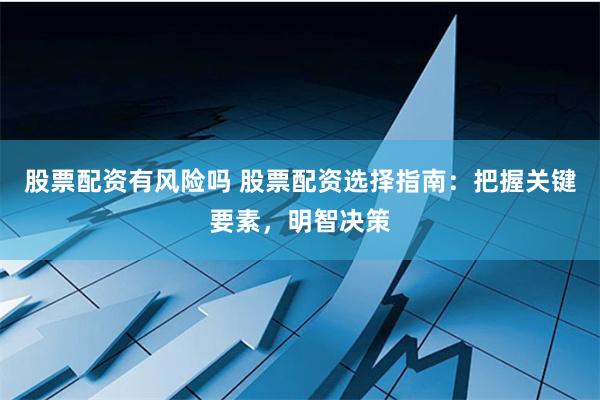 股票配资有风险吗 股票配资选择指南：把握关键要素，明智决策