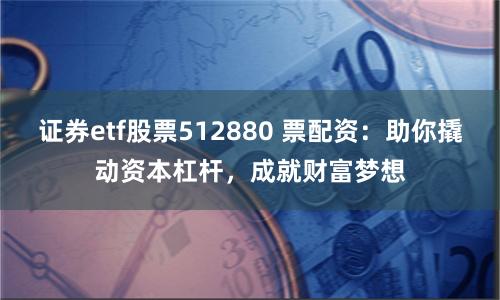 证券etf股票512880 票配资：助你撬动资本杠杆，成就财富梦想