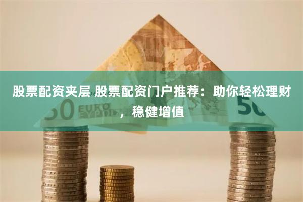 股票配资夹层 股票配资门户推荐：助你轻松理财，稳健增值