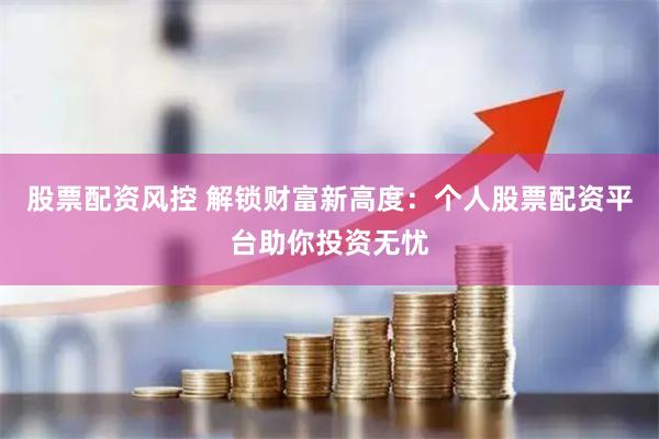 股票配资风控 解锁财富新高度：个人股票配资平台助你投资无忧
