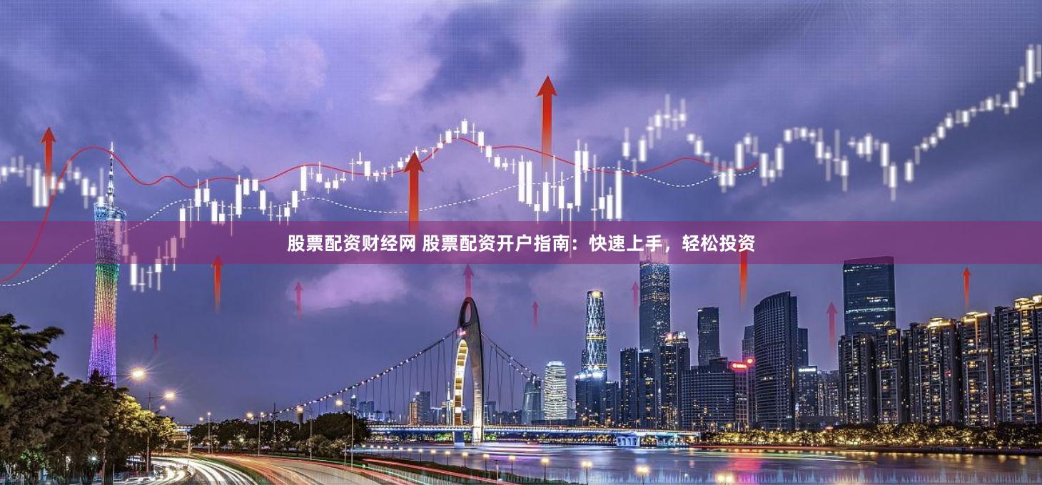 股票配资财经网 股票配资开户指南：快速上手，轻松投资
