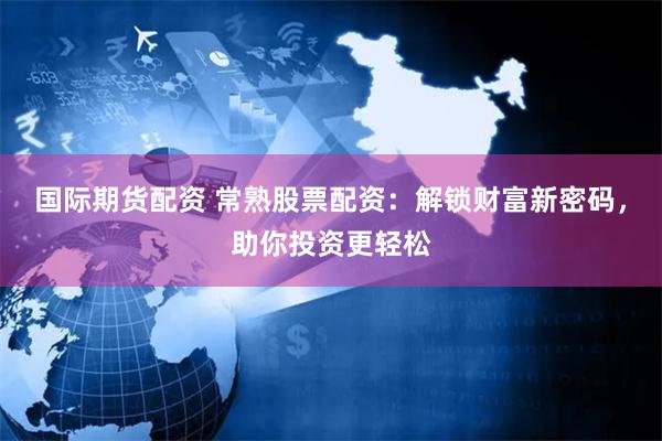 国际期货配资 常熟股票配资：解锁财富新密码，助你投资更轻松